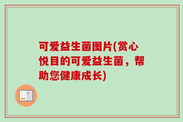 可爱益生菌图片(赏心悦目的可爱益生菌，帮助您健康成长)