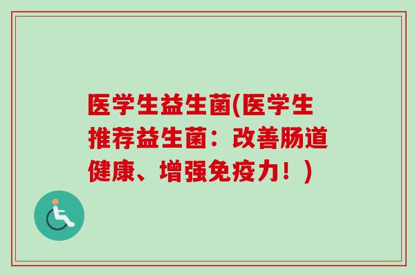 医学生益生菌(医学生推荐益生菌:改善肠道健康、增强力!) 医学生益生菌(医学生推荐益生菌:改善肠道健康、增强力!)