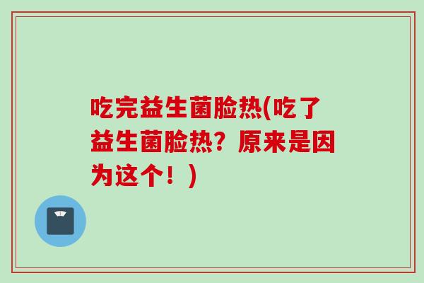 吃完益生菌脸热(吃了益生菌脸热？原来是因为这个！)