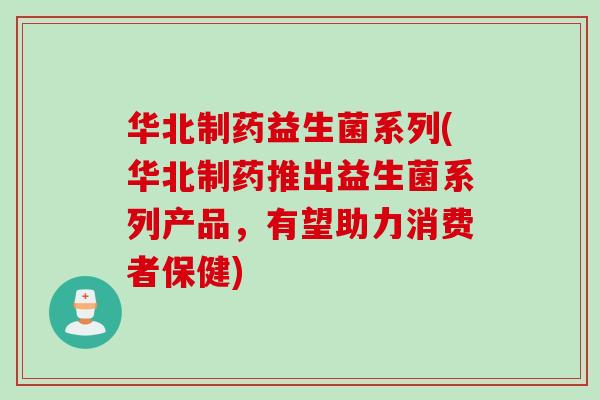 华北制药益生菌系列(华北制药推出益生菌系列产品，有望助力消费者保健)
