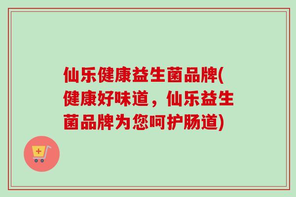 仙乐健康益生菌品牌(健康好味道,仙乐益生菌品牌为您呵护肠道) 仙乐健康益生菌品牌(健康好味道,仙乐益生菌品牌为您呵护肠道)
