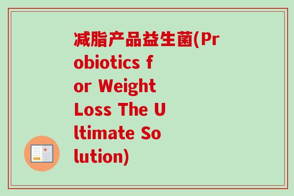 减脂产品益生菌(Probiotics for Weight Loss The Ultimate Solution)