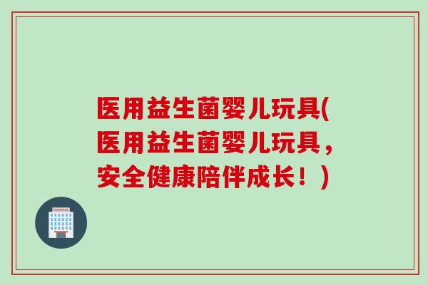 医用益生菌婴儿玩具(医用益生菌婴儿玩具，安全健康陪伴成长！)