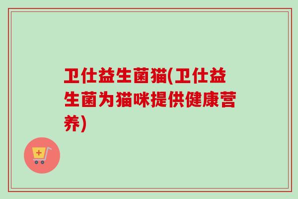 卫仕益生菌猫(卫仕益生菌为猫咪提供健康营养)