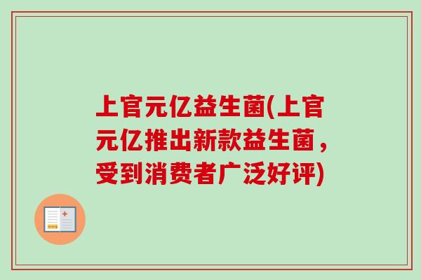 上官元亿益生菌(上官元亿推出新款益生菌,受到消费者广泛好评) 上官元亿益生菌(上官元亿推出新款益生菌,受到消费者广泛好评)