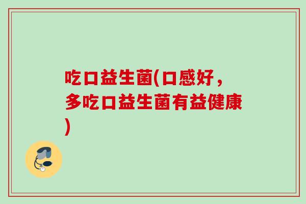 吃口益生菌(口感好,多吃口益生菌有益健康) 吃口益生菌(口感好,多吃口益生菌有益健康)