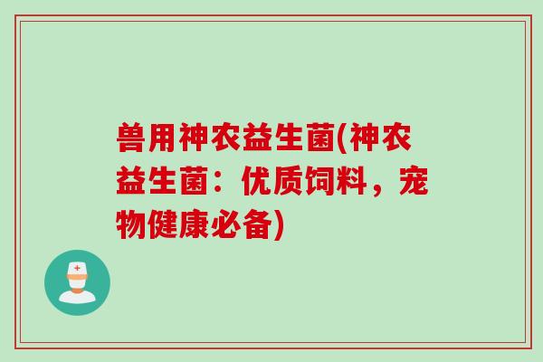 兽用神农益生菌(神农益生菌：优质饲料，宠物健康必备)