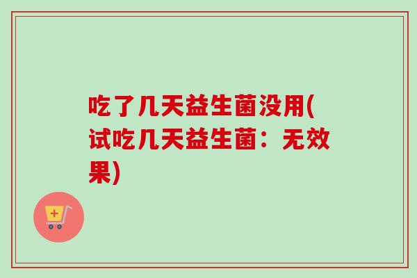 吃了几天益生菌没用(试吃几天益生菌：无效果)