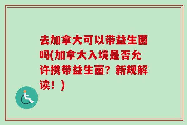 去加拿大可以带益生菌吗(加拿大入境是否允许携带益生菌?新规解读!) 去加拿大可以带益生菌吗(加拿大入境是否允许携带益生菌?新规解读!)