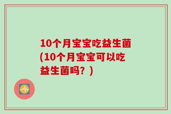 10个月宝宝吃益生菌(10个月宝宝可以吃益生菌吗？)