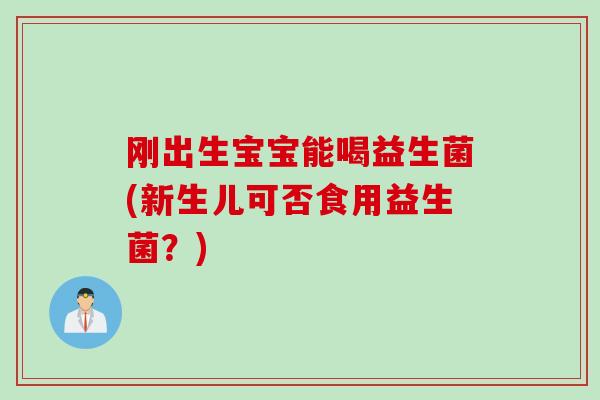 刚出生宝宝能喝益生菌(新生儿可否食用益生菌？)