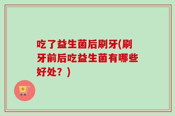 吃了益生菌后刷牙(刷牙前后吃益生菌有哪些好处?) 吃了益生菌后刷牙(刷牙前后吃益生菌有哪些好处?)