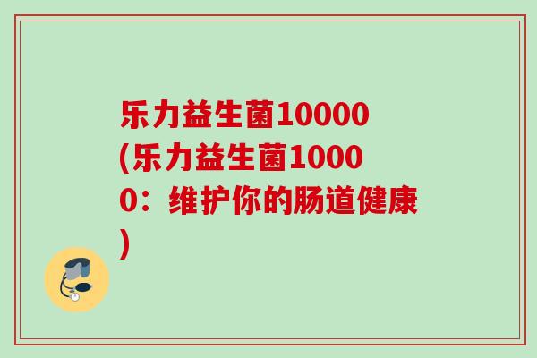 乐力益生菌10000(乐力益生菌10000：维护你的肠道健康)
