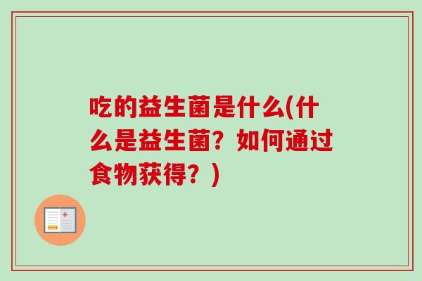 吃的益生菌是什么(什么是益生菌?如何通过食物获得?) 吃的益生菌是什么(什么是益生菌?如何通过食物获得?)