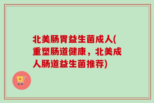 北美肠胃益生菌成人(重塑肠道健康,北美成人肠道益生菌推荐) 北美肠胃益生菌成人(重塑肠道健康,北美成人肠道益生菌推荐)