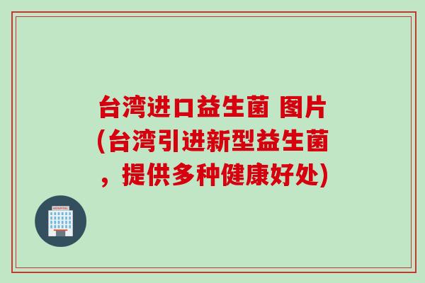台湾进口益生菌 图片(台湾引进新型益生菌，提供多种健康好处)