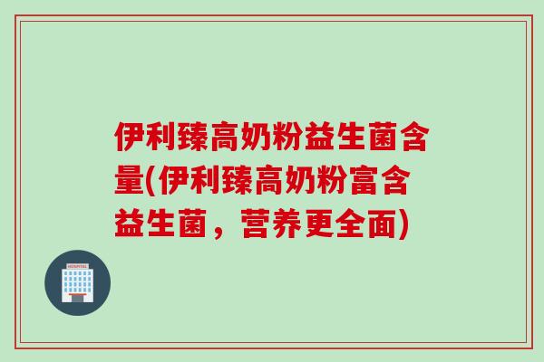 伊利臻高奶粉益生菌含量(伊利臻高奶粉富含益生菌,营养更全面) 伊利臻高奶粉益生菌含量(伊利臻高奶粉富含益生菌,营养更全面)
