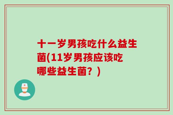 十一岁男孩吃什么益生菌(11岁男孩应该吃哪些益生菌?) 十一岁男孩吃什么益生菌(11岁男孩应该吃哪些益生菌?)