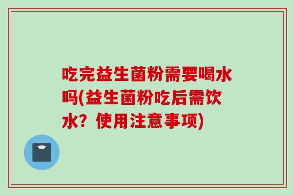 吃完益生菌粉需要喝水吗(益生菌粉吃后需饮水?使用注意事项) 吃完益生菌粉需要喝水吗(益生菌粉吃后需饮水?使用注意事项)
