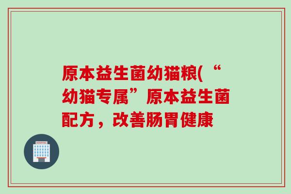 原本益生菌幼猫粮(“幼猫专属”原本益生菌配方，改善肠胃健康