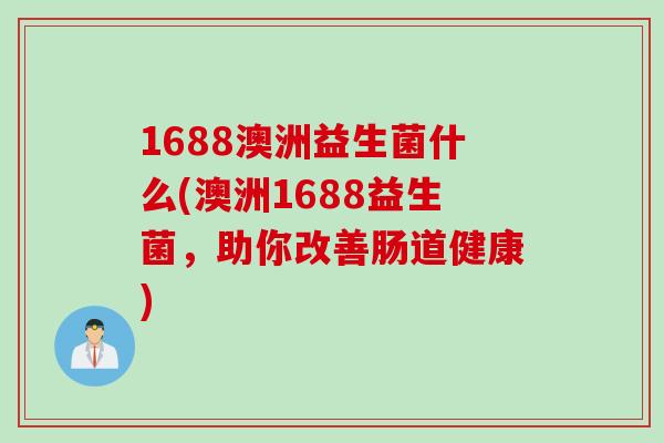 1688澳洲益生菌什么(澳洲1688益生菌，助你改善肠道健康)