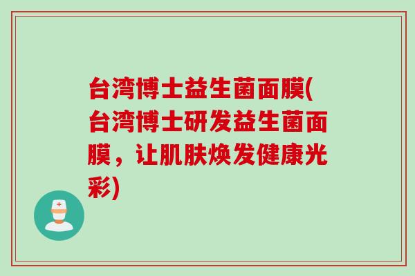 台湾博士益生菌面膜(台湾博士研发益生菌面膜,让焕发健康光彩) 台湾博士益生菌面膜(台湾博士研发益生菌面膜,让焕发健康光彩)