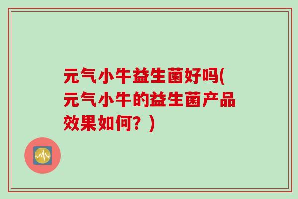 元气小牛益生菌好吗(元气小牛的益生菌产品效果如何?) 元气小牛益生菌好吗(元气小牛的益生菌产品效果如何?)
