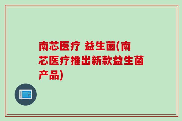 南芯医疗 益生菌(南芯医疗推出新款益生菌产品)
