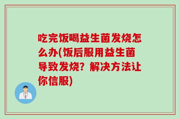 吃完饭喝益生菌发烧怎么办(饭后服用益生菌导致发烧？解决方法让你信服)