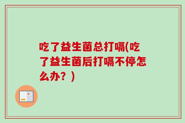 吃了益生菌总打嗝(吃了益生菌后打嗝不停怎么办？)