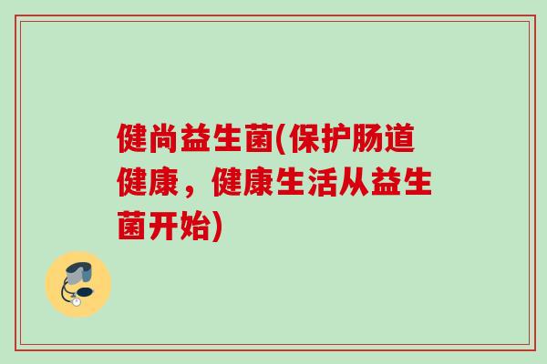 健尚益生菌(保护肠道健康,健康生活从益生菌开始) 健尚益生菌(保护肠道健康,健康生活从益生菌开始)