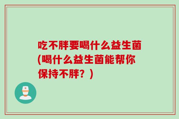 吃不胖要喝什么益生菌(喝什么益生菌能帮你保持不胖？)