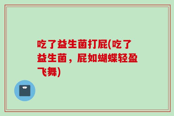 吃了益生菌打屁(吃了益生菌,屁如蝴蝶轻盈飞舞) 吃了益生菌打屁(吃了益生菌,屁如蝴蝶轻盈飞舞)