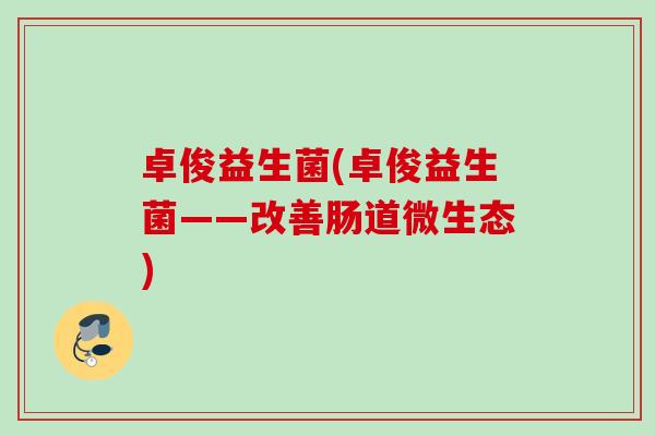 卓俊益生菌(卓俊益生菌——改善肠道微生态)