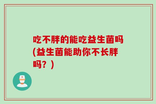 吃不胖的能吃益生菌吗(益生菌能助你不长胖吗？)