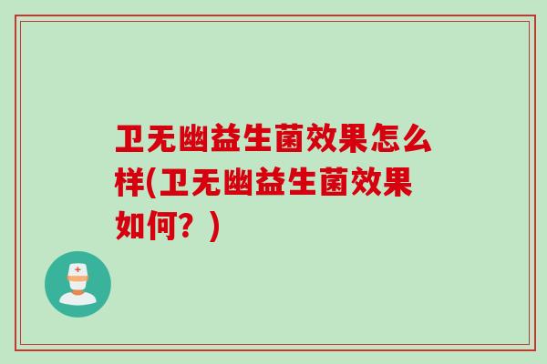 卫无幽益生菌效果怎么样(卫无幽益生菌效果如何?) 卫无幽益生菌效果怎么样(卫无幽益生菌效果如何?)