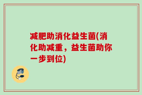 助消化益生菌(消化助减重，益生菌助你一步到位)