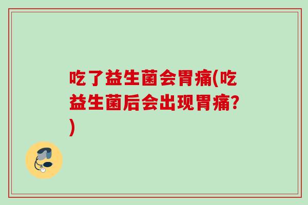 吃了益生菌会胃痛(吃益生菌后会出现胃痛？)