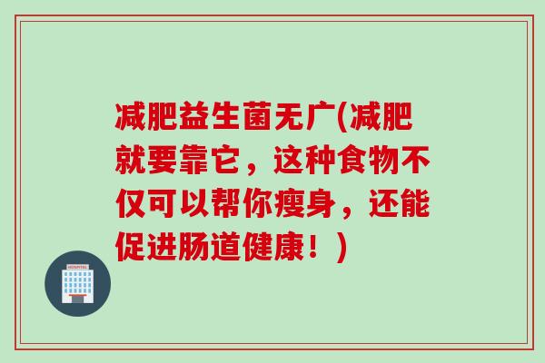 益生菌无广(就要靠它，这种食物不仅可以帮你瘦身，还能促进肠道健康！)