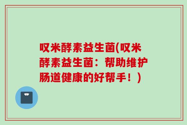 叹米酵素益生菌(叹米酵素益生菌：帮助维护肠道健康的好帮手！)