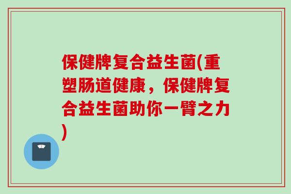 保健牌复合益生菌(重塑肠道健康,保健牌复合益生菌助你一臂之力) 保健牌复合益生菌(重塑肠道健康,保健牌复合益生菌助你一臂之力)