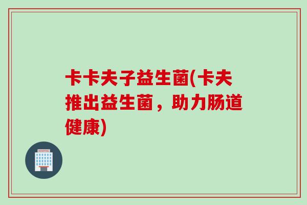 卡卡夫子益生菌(卡夫推出益生菌，助力肠道健康)