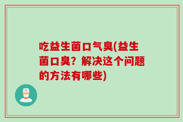 吃益生菌口气臭(益生菌？解决这个问题的方法有哪些)