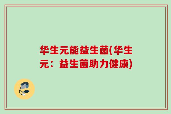 华生元能益生菌(华生元:益生菌助力健康) 华生元能益生菌(华生元:益生菌助力健康)