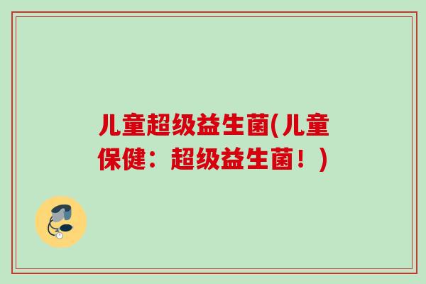儿童超级益生菌(儿童保健:超级益生菌!) 儿童超级益生菌(儿童保健:超级益生菌!)