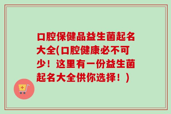 口腔保健品益生菌起名大全(口腔健康必不可少!这里有一份益生菌起名大全供你选择!) 口腔保健品益生菌起名大全(口腔健康必不可少!这里有一份益生菌起名大全供你选择!)