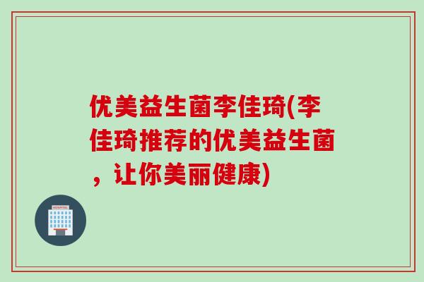 优美益生菌李佳琦(李佳琦推荐的优美益生菌，让你美丽健康)
