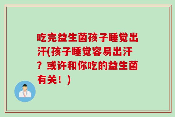 吃完益生菌孩子睡觉出汗(孩子睡觉容易出汗？或许和你吃的益生菌有关！)