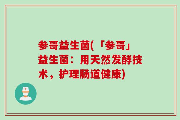 参哥益生菌(「参哥」益生菌:用天然发酵技术,护理肠道健康) 参哥益生菌(「参哥」益生菌:用天然发酵技术,护理肠道健康)