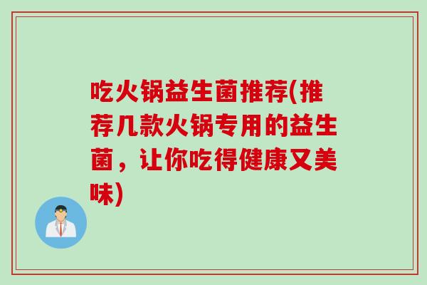吃火锅益生菌推荐(推荐几款火锅专用的益生菌,让你吃得健康又美味) 吃火锅益生菌推荐(推荐几款火锅专用的益生菌,让你吃得健康又美味)